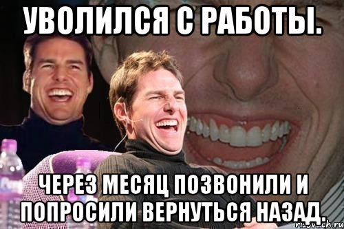 уволился с работы. через месяц позвонили и попросили вернуться назад., Мем том круз