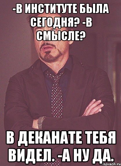 -в институте была сегодня? -в смысле? в деканате тебя видел. -а ну да., Мем твое выражение лица