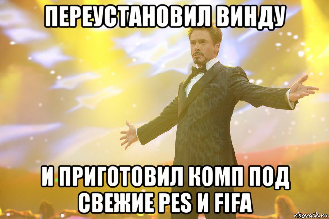 переустановил винду и приготовил комп под свежие pes и fifa, Мем Тони Старк (Роберт Дауни младший)