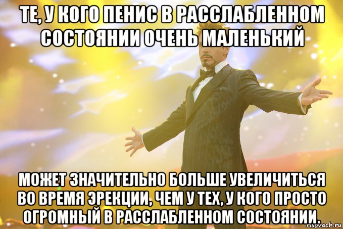 те, у кого пенис в расслабленном состоянии очень маленький может значительно больше увеличиться во время эрекции, чем у тех, у кого просто огромный в расслабленном состоянии., Мем Тони Старк (Роберт Дауни младший)