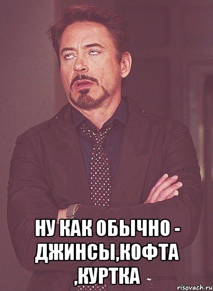  ну как обычно - джинсы,кофта ,куртка, Мем твое выражение лица