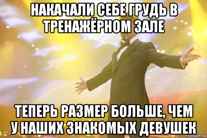 накачали себе грудь в тренажёрном зале теперь размер больше, чем у наших знакомых девушек, Мем Тони Старк (Роберт Дауни младший)