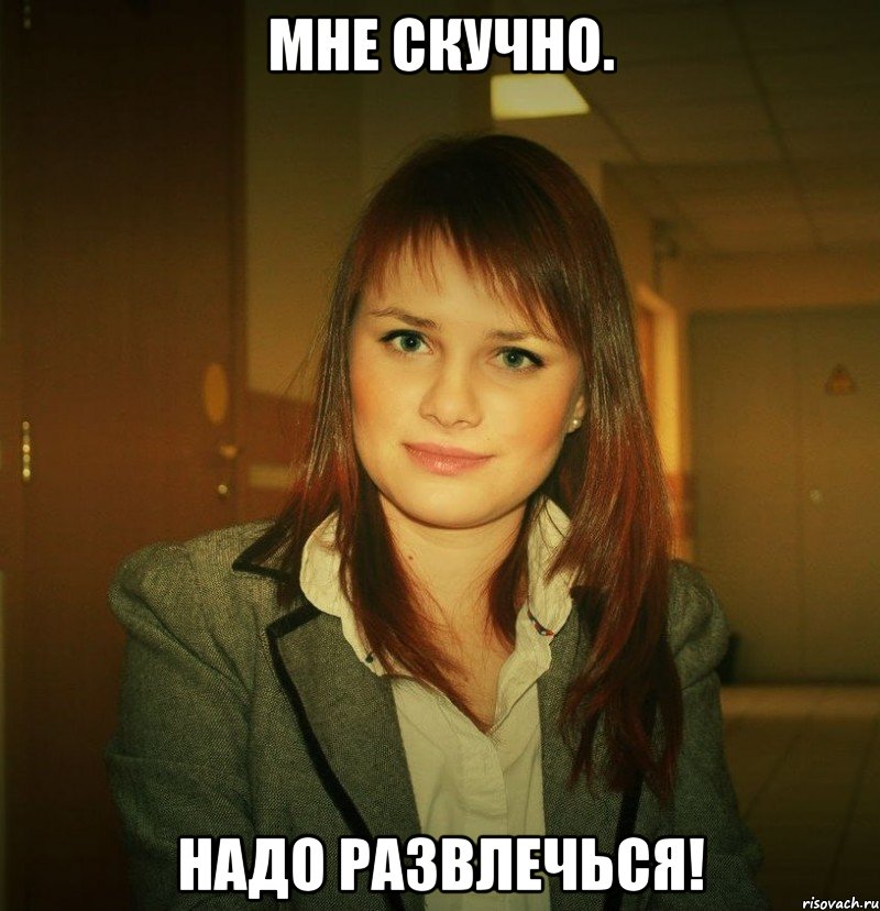 мне скучно. надо развлечься!