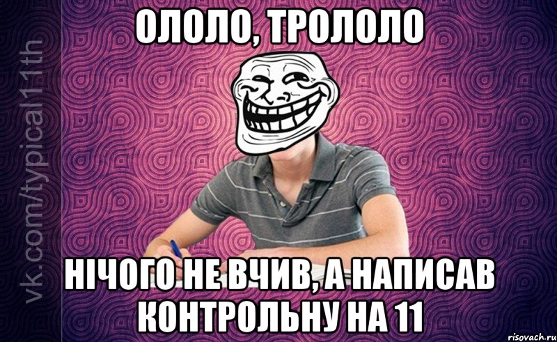 ололо, трололо нічого не вчив, а написав контрольну на 11