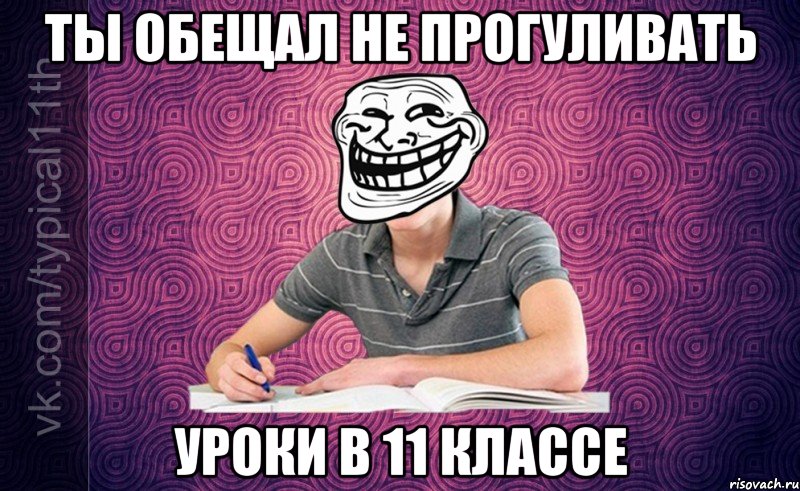 ты обещал не прогуливать уроки в 11 классе