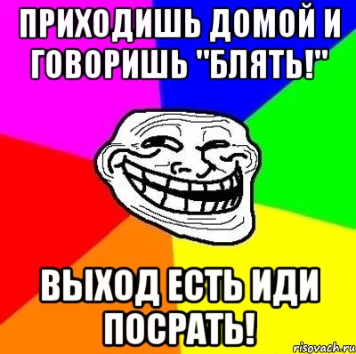 приходишь домой и говоришь "блять!" выход есть иди посрать!, Мем Тролль Адвайс