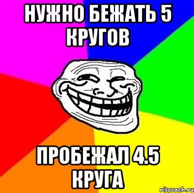 нужно бежать 5 кругов пробежал 4.5 круга, Мем Тролль Адвайс