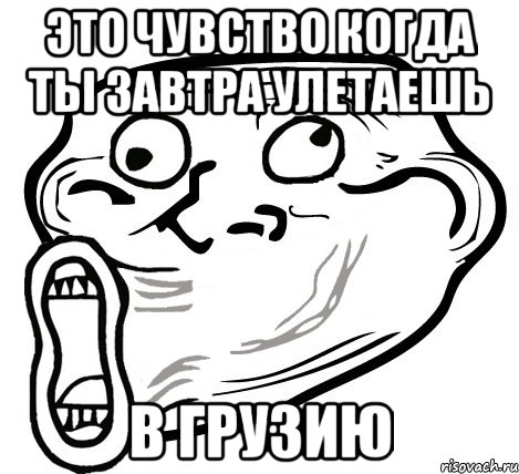 это чувство когда ты завтра улетаешь в грузию, Мем  Trollface LOL