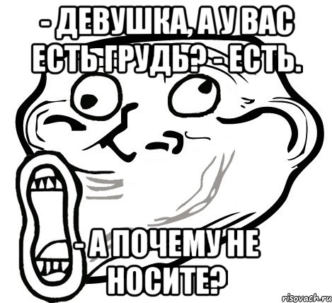 - девушка, а у вас есть грудь? - есть. - а почему не носите?, Мем  Trollface LOL