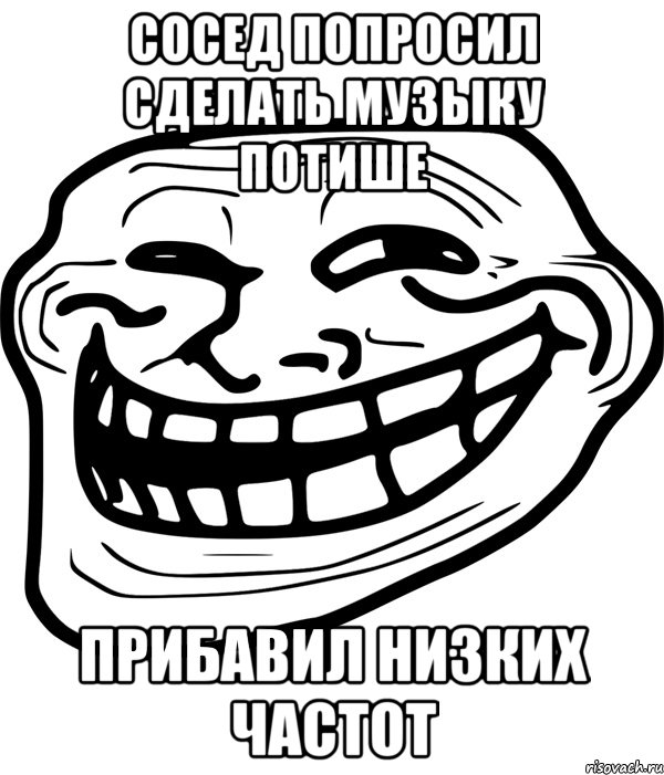 сосед попросил сделать музыку потише прибавил низких частот, Мем Троллфейс