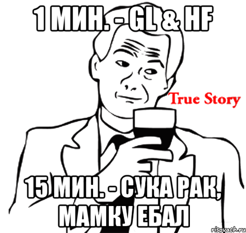 1 мин. - gl & hf 15 мин. - сука рак, мамку ебал