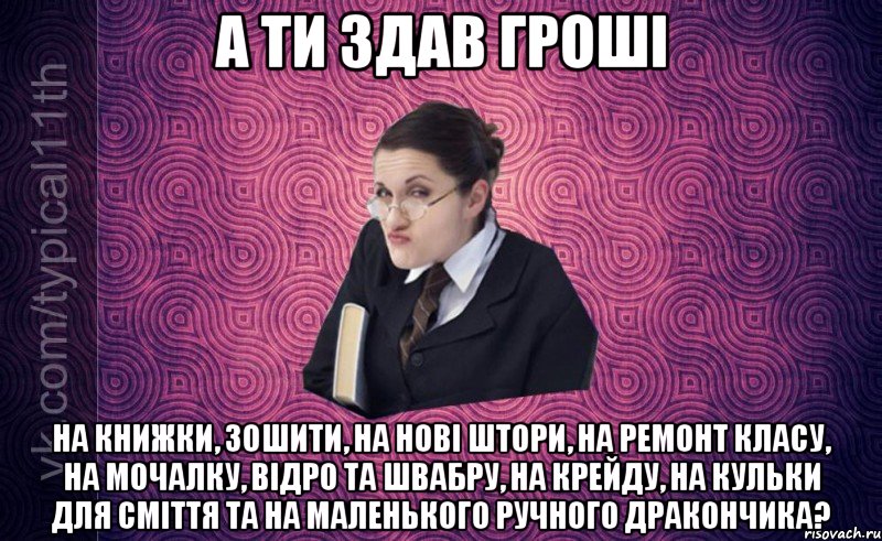 а ти здав гроші на книжки, зошити, на нові штори, на ремонт класу, на мочалку, відро та швабру, на крейду, на кульки для сміття та на маленького ручного дракончика?