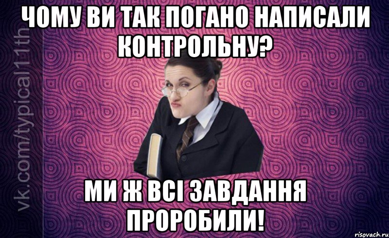 чому ви так погано написали контрольну? ми ж всі завдання проробили!