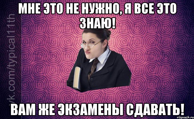 мне это не нужно, я все это знаю! вам же экзамены сдавать!