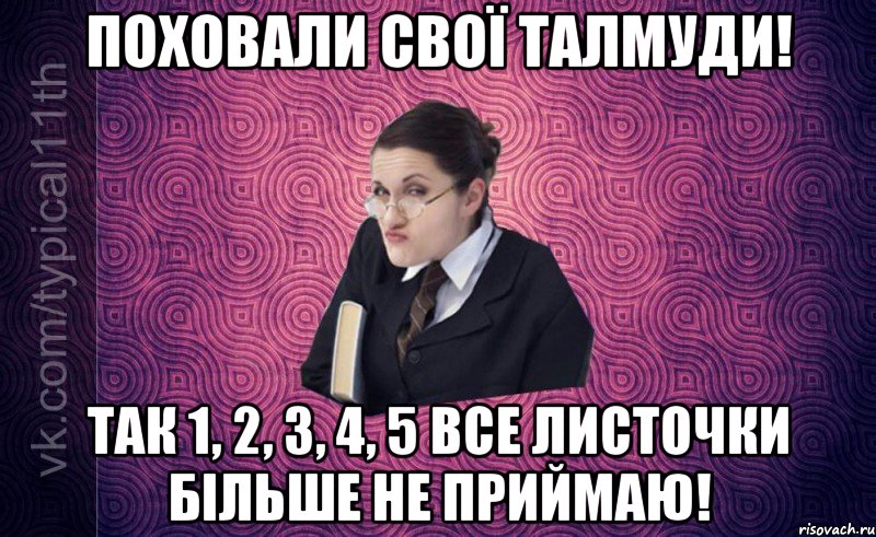 поховали свої талмуди! так 1, 2, 3, 4, 5 все листочки більше не приймаю!
