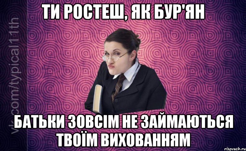 ти ростеш, як бур'ян батьки зовсім не займаються твоїм вихованням