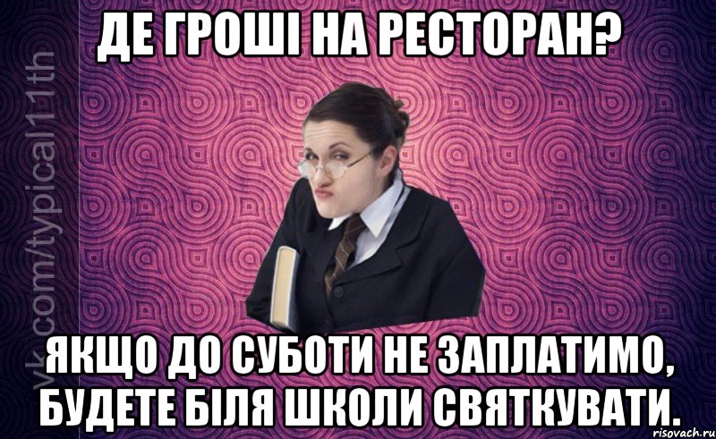 де гроші на ресторан? якщо до суботи не заплатимо, будете біля школи святкувати.