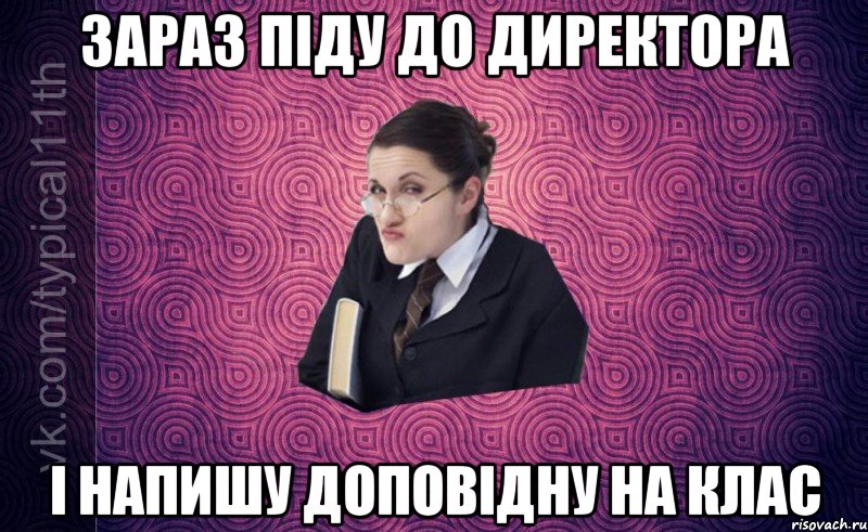 зараз піду до директора і напишу доповідну на клас