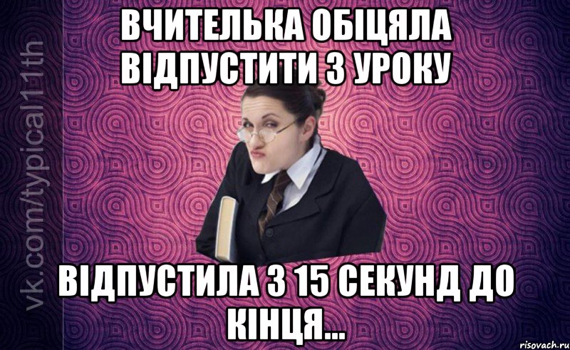 вчителька обіцяла відпустити з уроку відпустила з 15 секунд до кінця...