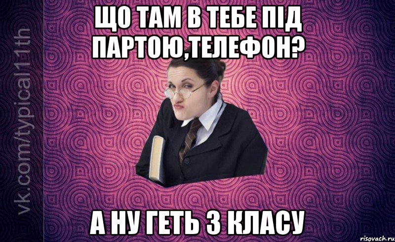 що там в тебе під партою,телефон? а ну геть з класу
