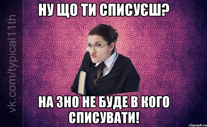 ну що ти списуєш? на зно не буде в кого списувати!