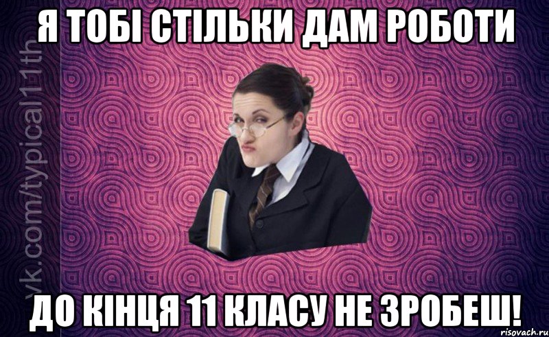 я тобі стільки дам роботи до кінця 11 класу не зробеш!
