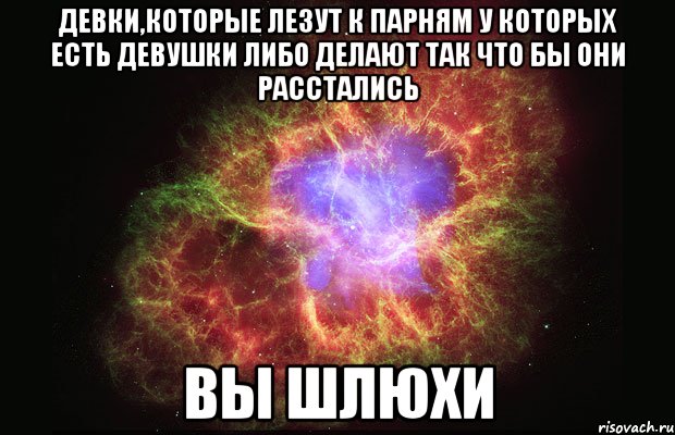 девки,которые лезут к парням у которых есть девушки либо делают так что бы они расстались вы шлюхи, Мем Туманность