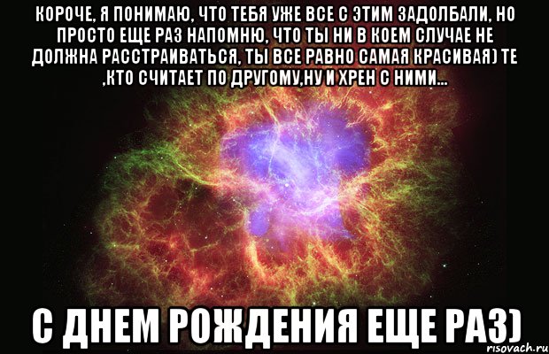 короче, я понимаю, что тебя уже все с этим задолбали, но просто еще раз напомню, что ты ни в коем случае не должна расстраиваться, ты все равно самая красивая) те ,кто считает по другому,ну и хрен с ними... с днем рождения еще раз), Мем Туманность