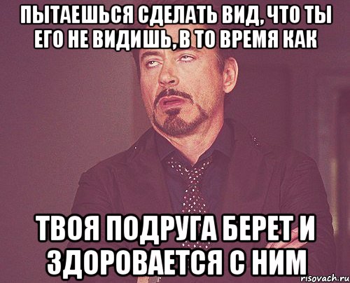 пытаешься сделать вид, что ты его не видишь, в то время как твоя подруга берет и здоровается с ним, Мем твое выражение лица