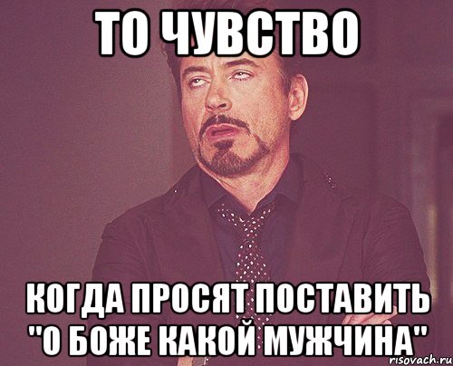 то чувство когда просят поставить "о боже какой мужчина", Мем твое выражение лица