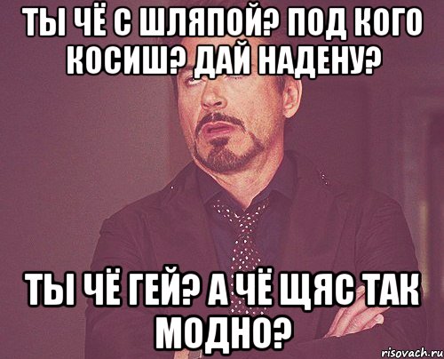 ты чё с шляпой? под кого косиш? дай надену? ты чё гей? а чё щяс так модно?, Мем твое выражение лица