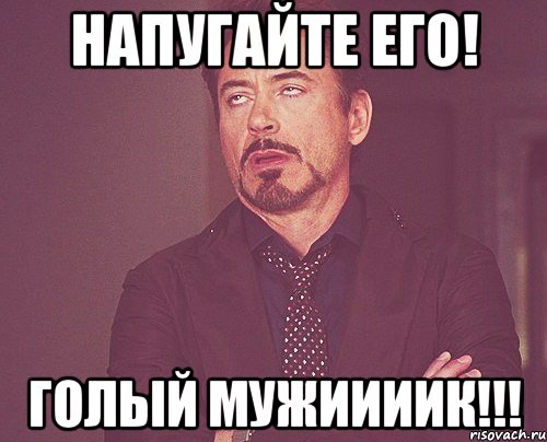 напугайте его! голый мужиииик!!!, Мем твое выражение лица
