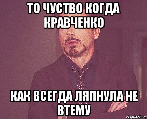 то чуство когда кравченко как всегда ляпнула не втему, Мем твое выражение лица