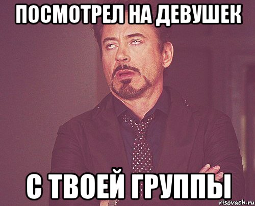 посмотрел на девушек с твоей группы, Мем твое выражение лица