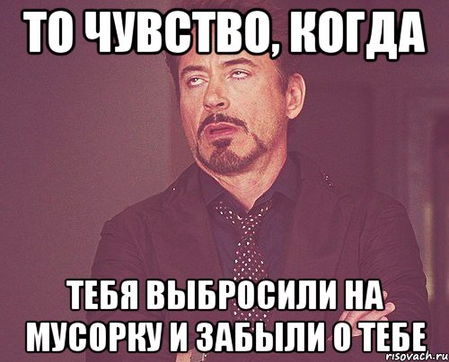 то чувство, когда тебя выбросили на мусорку и забыли о тебе, Мем твое выражение лица