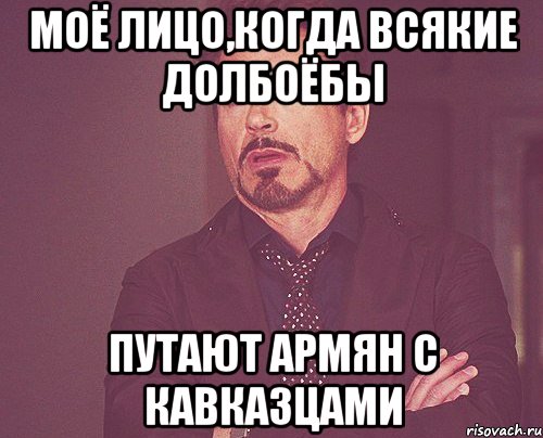 моё лицо,когда всякие долбоёбы путают армян с кавказцами, Мем твое выражение лица