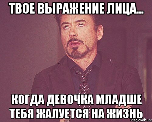 твое выражение лица... когда девочка младше тебя жалуется на жизнь, Мем твое выражение лица