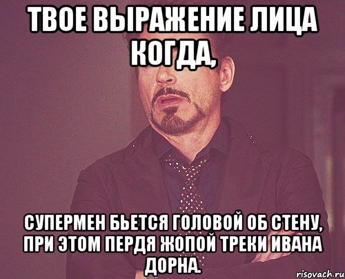 твое выражение лица когда, супермен бьется головой об стену, при этом пердя жопой треки ивана дорна., Мем твое выражение лица