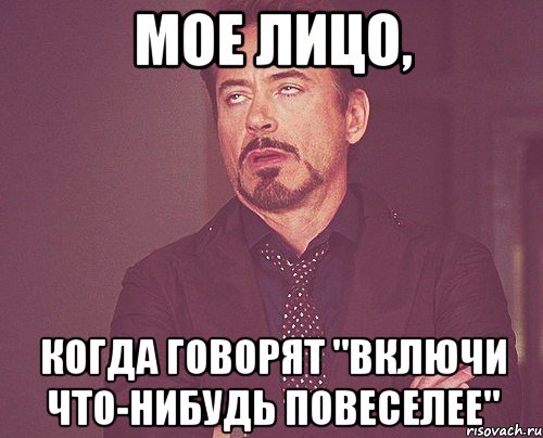 мое лицо, когда говорят "включи что-нибудь повеселее", Мем твое выражение лица