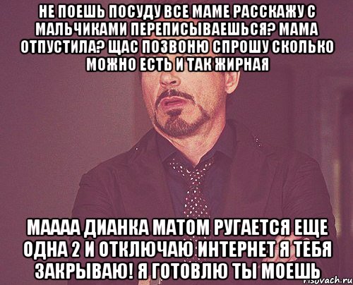 не поешь посуду все маме расскажу с мальчиками переписываешься? мама отпустила? щас позвоню спрошу сколько можно есть и так жирная маааа дианка матом ругается еще одна 2 и отключаю интернет я тебя закрываю! я готовлю ты моешь, Мем твое выражение лица