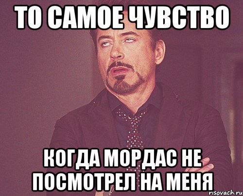 то самое чувство когда мордас не посмотрел на меня, Мем твое выражение лица