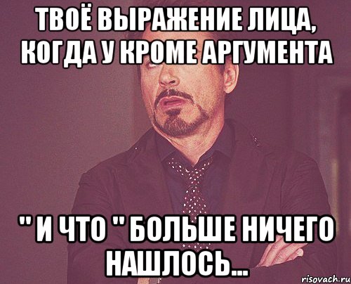 твоё выражение лица, когда у кроме аргумента " и что " больше ничего нашлось..., Мем твое выражение лица