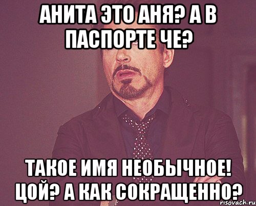 анита это аня? а в паспорте че? такое имя необычное! цой? а как сокращенно?, Мем твое выражение лица