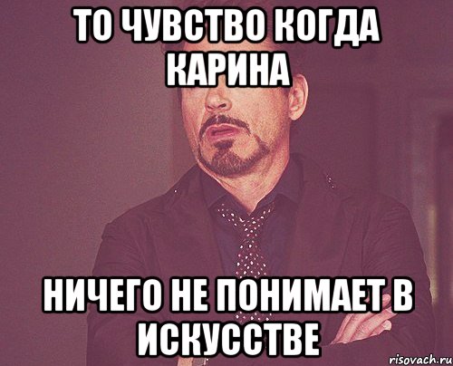 то чувство когда карина ничего не понимает в искусстве, Мем твое выражение лица