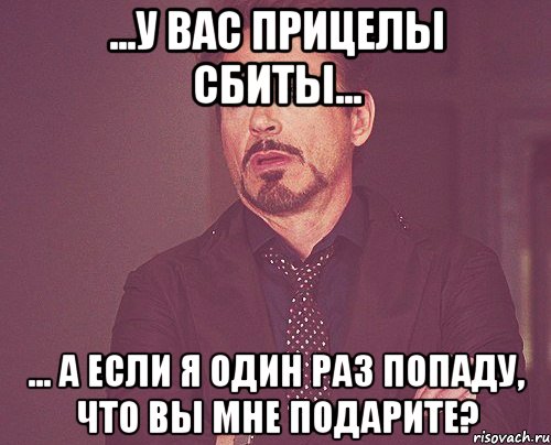 ...у вас прицелы сбиты... ... а если я один раз попаду, что вы мне подарите?, Мем твое выражение лица