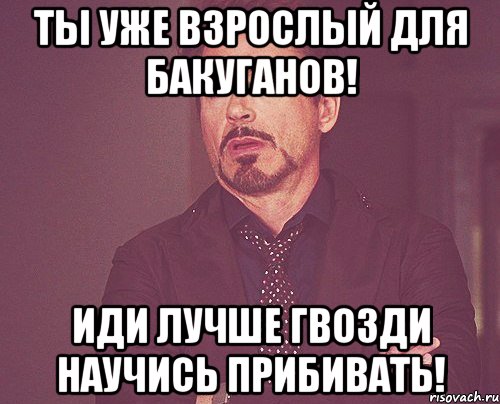 ты уже взрослый для бакуганов! иди лучше гвозди научись прибивать!, Мем твое выражение лица