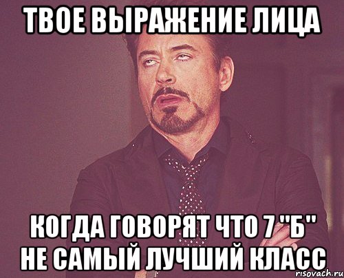 твое выражение лица когда говорят что 7 "б" не самый лучший класс, Мем твое выражение лица