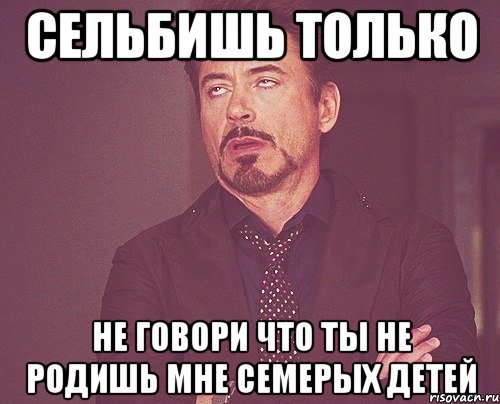 сельбишь только не говори что ты не родишь мне семерых детей, Мем твое выражение лица