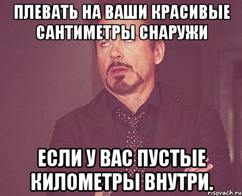 плевать на ваши красивые сантиметры снаружи если у вас пустые километры внутри., Мем твое выражение лица