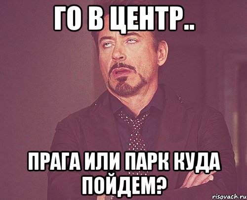 го в центр.. прага или парк куда пойдем?, Мем твое выражение лица